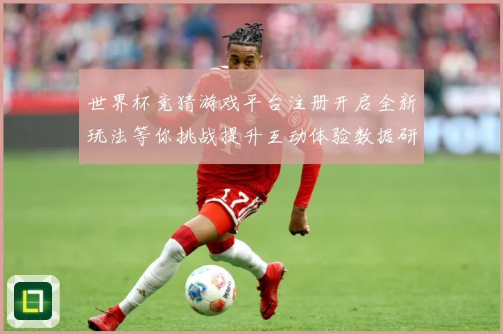 世界杯竞猜游戏平台注册开启全新玩法等你挑战提升互动体验数据研判-深度解析