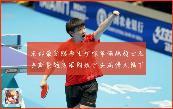 东部最新赔率出炉绿军领跑骑士尼克斯紧随活塞因坎宁安病情大幅下赛场复盘-深度解析