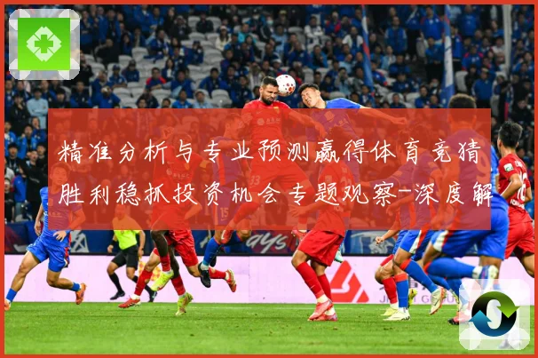 精准分析与专业预测赢得体育竞猜胜利稳抓投资机会专题观察-深度解析