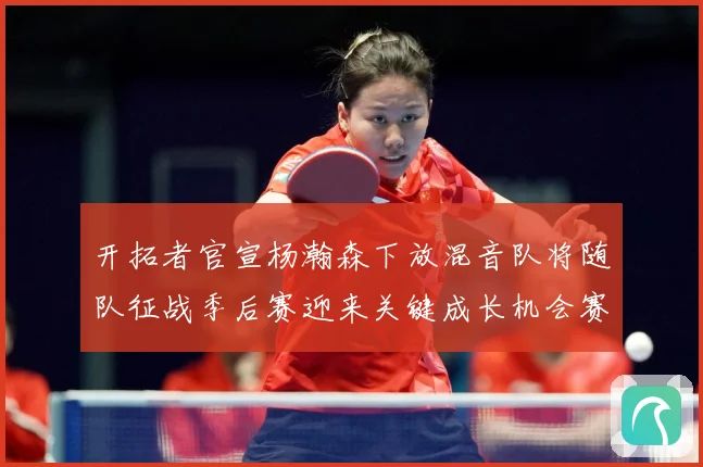 开拓者官宣杨瀚森下放混音队将随队征战季后赛迎来关键成长机会赛场复盘-深度解析