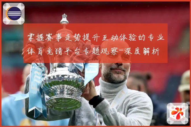 掌握赛事走势提升互动体验的专业体育竞猜平台专题观察-深度解析