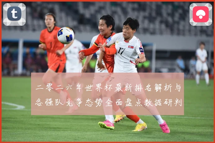 二零二六年世界杯最新排名解析与各强队竞争态势全面盘点数据研判-深度解析