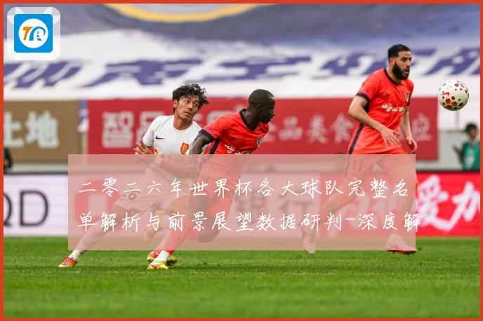 二零二六年世界杯各大球队完整名单解析与前景展望数据研判-深度解析