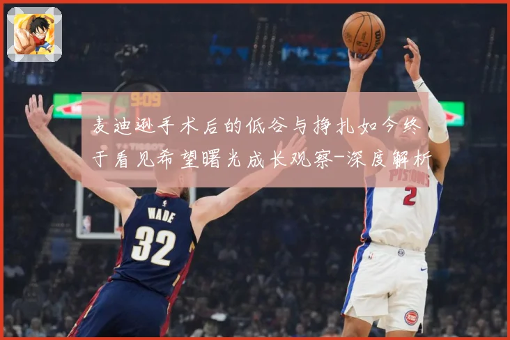 麦迪逊手术后的低谷与挣扎如今终于看见希望曙光成长观察-深度解析