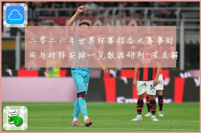 二零二六年世界杯赛程各大赛事时间与对阵安排一览数据研判-深度解析