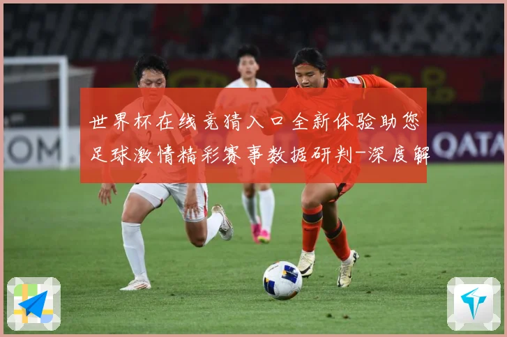 世界杯在线竞猜入口全新体验助您足球激情精彩赛事数据研判-深度解析