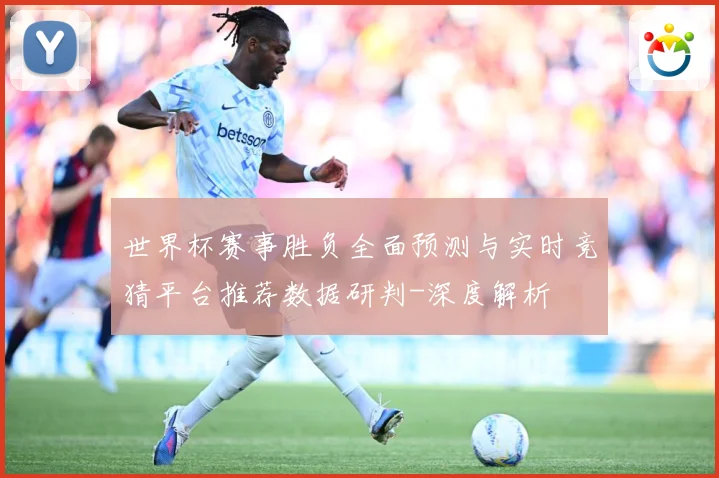 世界杯赛事胜负全面预测与实时竞猜平台推荐数据研判-深度解析
