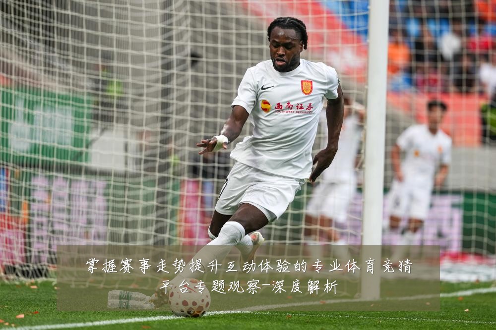 掌握赛事走势提升互动体验的专业体育竞猜平台专题观察-深度解析
