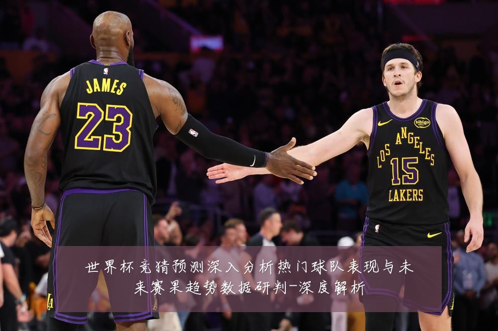 世界杯竞猜预测深入分析热门球队表现与未来赛果趋势数据研判-深度解析
